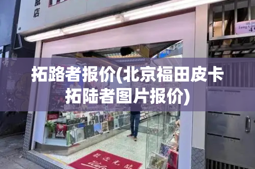 拓路者报价(北京福田皮卡拓陆者图片报价)-第1张图片-星选测评