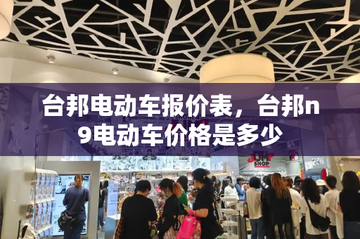 台邦电动车报价表，台邦n9电动车价格是多少