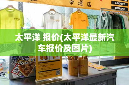 太平洋 报价(太平洋最新汽车报价及图片)
