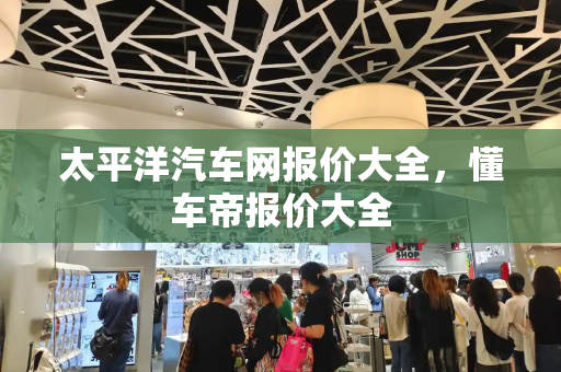 太平洋汽车网报价大全，懂车帝报价大全-第1张图片-星选测评
