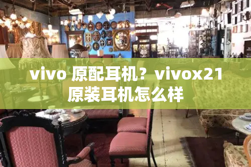 vivo 原配耳机？vivox21原装耳机怎么样