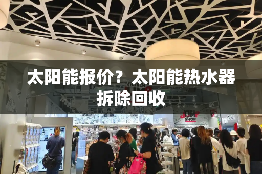 太阳能报价？太阳能热水器拆除回收