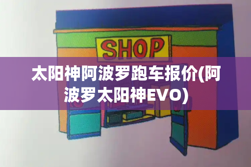 太阳神阿波罗跑车报价(阿波罗太阳神EVO)