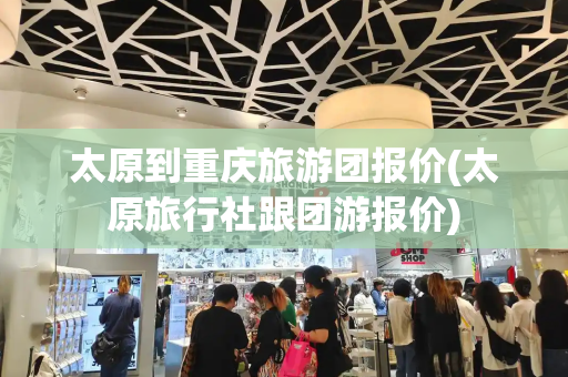 太原到重庆旅游团报价(太原旅行社跟团游报价)-第1张图片-星选测评
