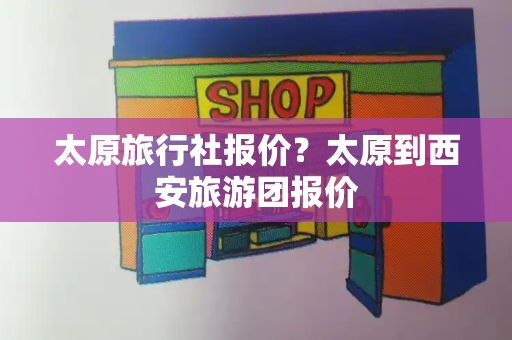 太原旅行社报价？太原到西安旅游团报价