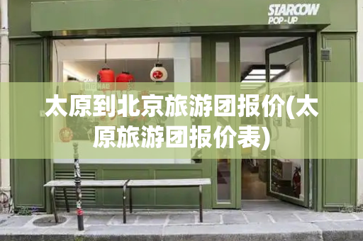 太原到北京旅游团报价(太原旅游团报价表)-第1张图片-星选测评