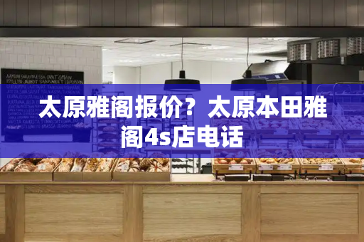 太原雅阁报价？太原本田雅阁4s店电话