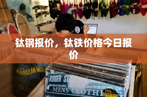 钛钢报价，钛铁价格今日报价-第1张图片-星选测评