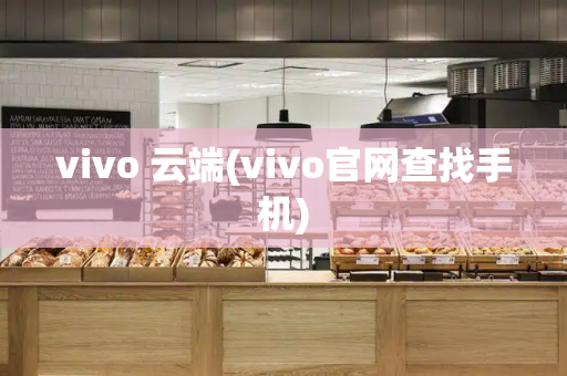 vivo 云端(vivo官网查找手机)-第1张图片-星选测评