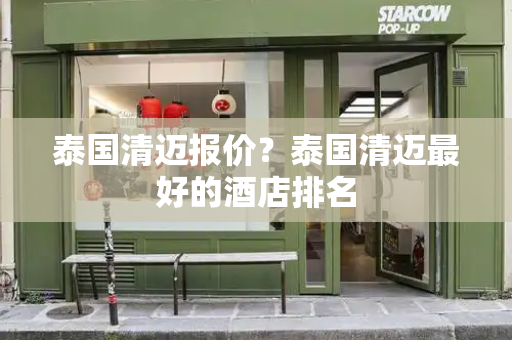 泰国清迈报价？泰国清迈最好的酒店排名-第1张图片-星选测评