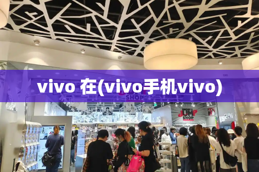 vivo 在(vivo手机vivo)-第1张图片-星选测评