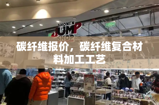 碳纤维报价，碳纤维复合材料加工工艺