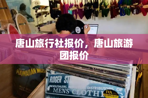唐山旅行社报价，唐山旅游团报价-第1张图片-星选测评