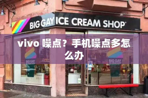 vivo 噪点？手机噪点多怎么办-第1张图片-星选测评