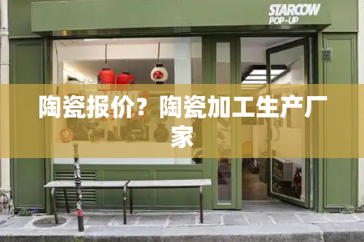 陶瓷报价？陶瓷加工生产厂家