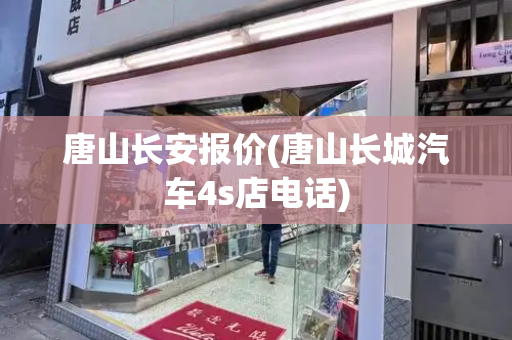唐山长安报价(唐山长城汽车4s店电话)