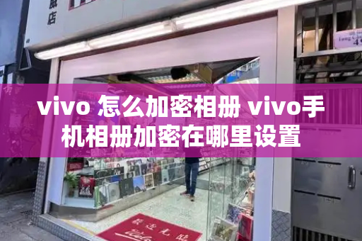 vivo 怎么加密相册 vivo手机相册加密在哪里设置