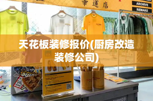 天花板装修报价(厨房改造装修公司)