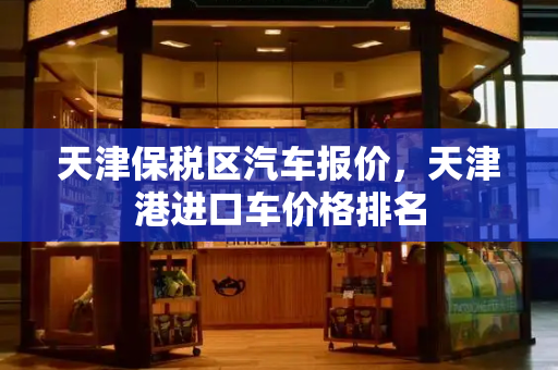 天津保税区汽车报价，天津港进口车价格排名