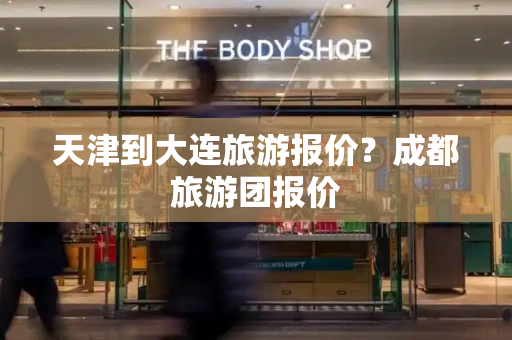 天津到大连旅游报价？成都旅游团报价-第1张图片-星选测评