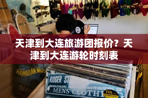 天津到大连旅游团报价？天津到大连游轮时刻表-第1张图片-星选测评