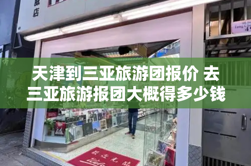 天津到三亚旅游团报价 去三亚旅游报团大概得多少钱
