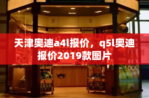天津奥迪a4l报价，q5l奥迪报价2019款图片