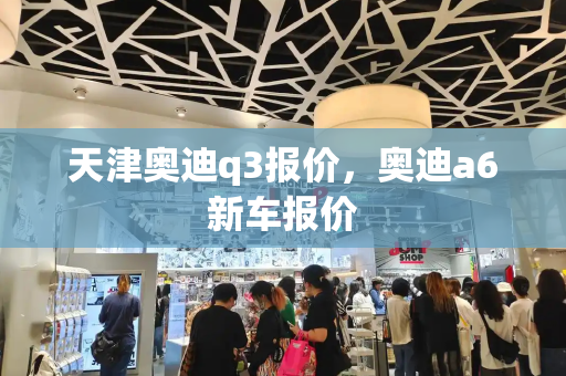 天津奥迪q3报价，奥迪a6新车报价-第1张图片-星选测评