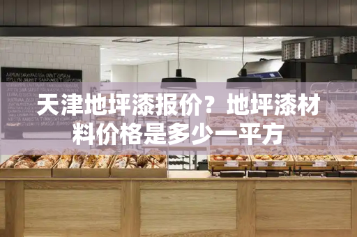 天津地坪漆报价？地坪漆材料价格是多少一平方