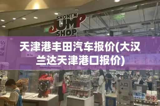 天津港丰田汽车报价(大汉兰达天津港口报价)