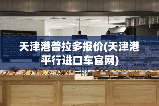 天津港普拉多报价(天津港平行进口车官网)