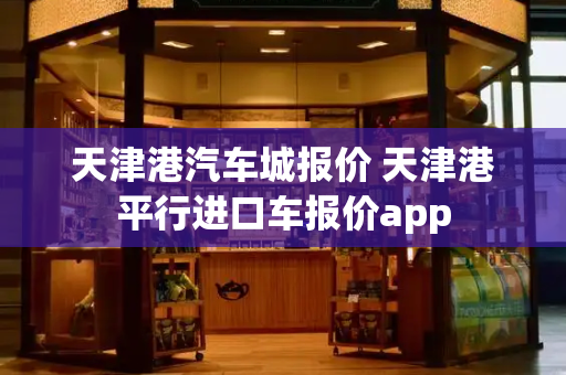天津港汽车城报价 天津港平行进口车报价app