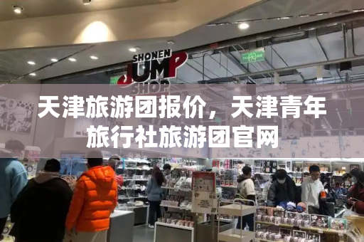 天津旅游团报价，天津青年旅行社旅游团官网
