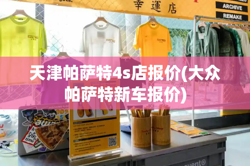 天津帕萨特4s店报价(大众帕萨特新车报价)-第1张图片-星选测评