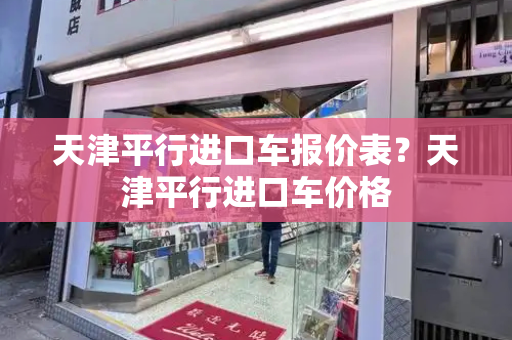 天津平行进口车报价表？天津平行进口车价格