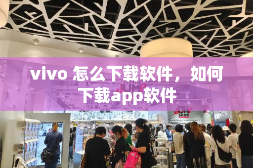 vivo 怎么下载软件，如何下载app软件