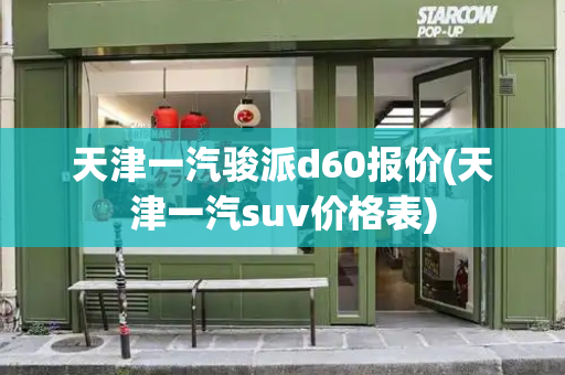 天津一汽骏派d60报价(天津一汽suv价格表)-第1张图片-星选测评