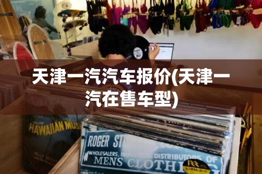 天津一汽汽车报价(天津一汽在售车型)