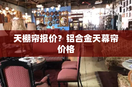 天棚帘报价？铝合金天幕帘价格