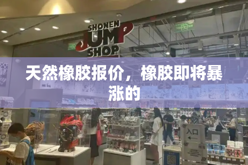 天然橡胶报价，橡胶即将暴涨的-第1张图片-星选测评