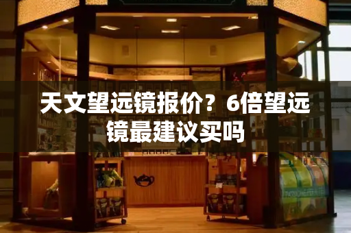 天文望远镜报价？6倍望远镜最建议买吗