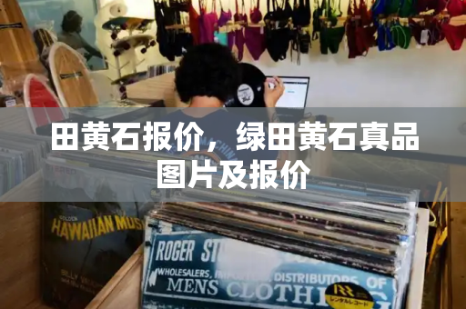 田黄石报价，绿田黄石真品图片及报价-第1张图片-星选测评