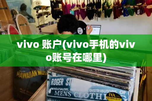 vivo 账户(vivo手机的vivo账号在哪里)-第1张图片-星选测评
