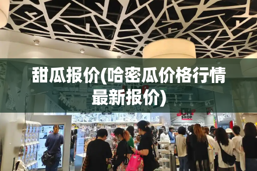 甜瓜报价(哈密瓜价格行情最新报价)