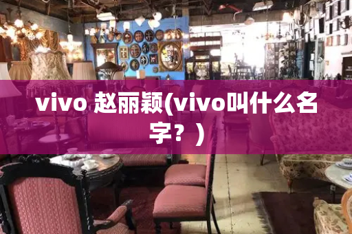 vivo 赵丽颖(vivo叫什么名字？)