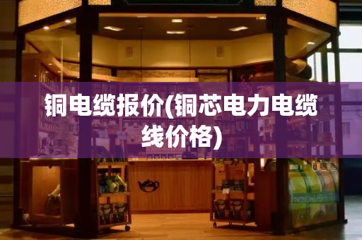 铜电缆报价(铜芯电力电缆线价格)