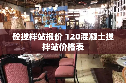 砼搅拌站报价 120混凝土搅拌站价格表