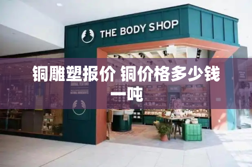 铜雕塑报价 铜价格多少钱一吨