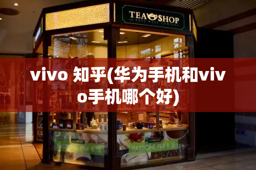 vivo 知乎(华为手机和vivo手机哪个好)-第1张图片-星选测评