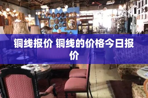 铜线报价 铜线的价格今日报价